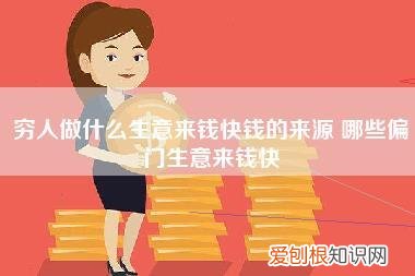 穷人做什么生意来钱快钱的来源,哪些偏门生意来钱快