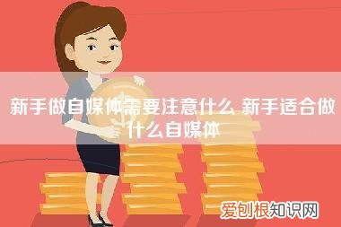 新手做自媒体需要注意什么,新手适合做什么自媒体