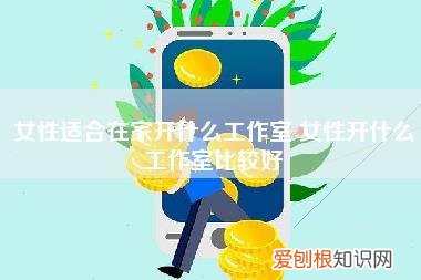 女性适合在家开什么工作室,女性开什么工作室比较好