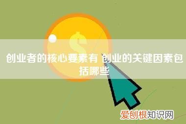 创业者的核心要素有,创业的关键因素包括哪些