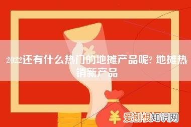 2022还有什么热门的地摊产品呢？,地摊热销新产品