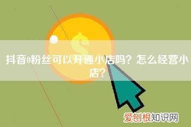 抖音0粉丝可以开通小店吗？怎么经营小店？