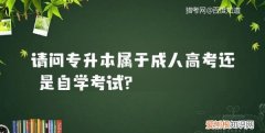 专升本是成人本科，专升本是成人高考还是自考