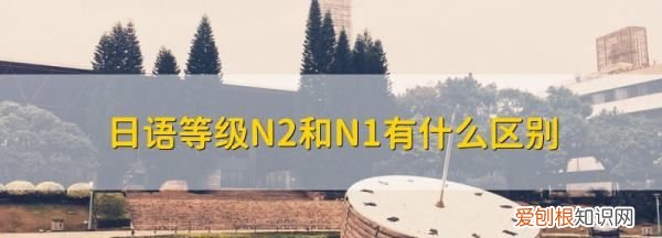 日语n和n2的区别，日语的n1n2n3是什么意思