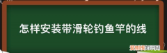 鱼轮怎么安装鱼线，怎样安装滑轮省力