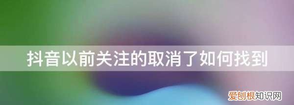 抖音以前关注的取消了如何找到,抖音取关的人怎么才能找回来呢