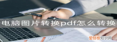 电脑上怎么把照片转换成pdf,电脑怎样把照片合成pdf