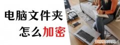 如何给文件夹加密设置密码 电脑文件夹怎么加密并设置密码