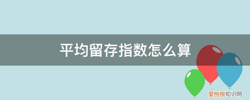 平均留存率怎么计算 平均留存指数怎么算