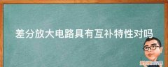 差分放大电路对称性对电路的影响 差分放大电路具有互补特性对吗