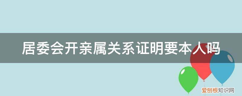 社区居委会开亲属关系证明 居委会开亲属关系证明要本人吗