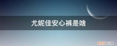 尤妮佳和露安适 尤妮佳安心裤是啥