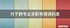 跨专业工作面试被问为何跨专业 对于跨专业求职有错误的是