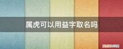 属虎可以用益字取名吗女 属虎可以用益字取名吗