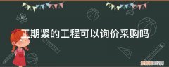 工程市场询价流程 工期紧的工程可以询价采购吗