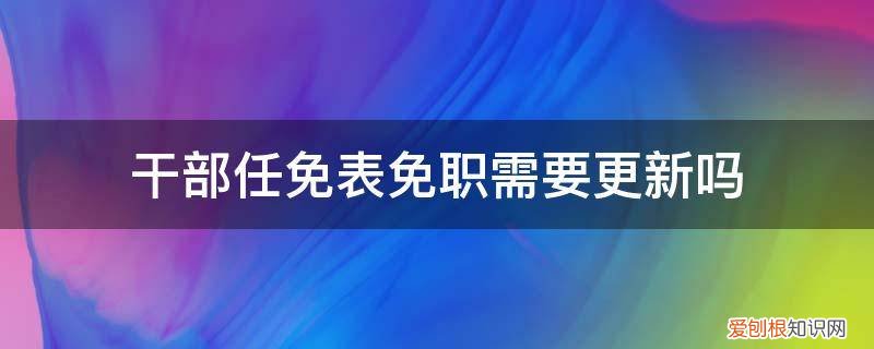 填了干部任免审批表就意味着一定能升职吗? 干部任免表免职需要更新吗