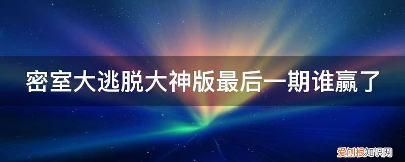 密室大逃脱大神版最后一期嘉宾 密室大逃脱大神版最后一期谁赢了