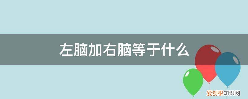 左脑跟右脑的分别 左脑加右脑等于什么