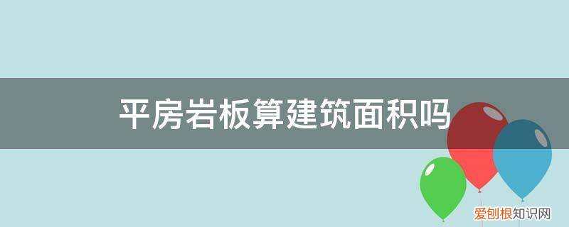 平房岩板算建筑面积吗怎么算 平房岩板算建筑面积吗