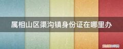 扶沟县办身份证的地方 属相山区渠沟镇身份证在哪里办