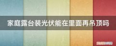 阳光房顶可以做露台吗 家庭露台装光伏能在里面再吊顶吗