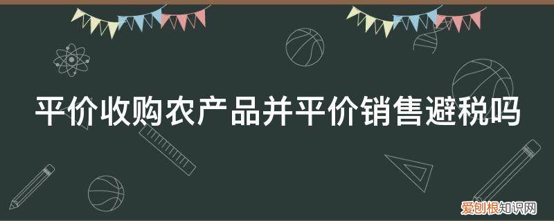 收购农产品交税吗 平价收购农产品并平价销售避税吗