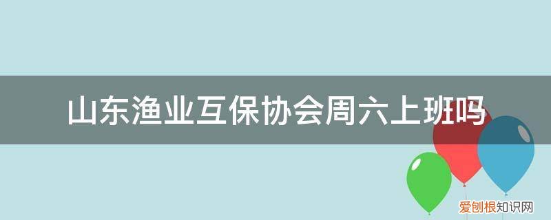 中国渔业互保协会是什么单位? 山东渔业互保协会周六上班吗