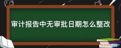 审计报告整改期限 审计报告中无审批日期怎么整改