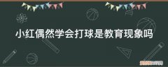 小红偶然学会打球是教育现象吗英语 小红偶然学会打球是教育现象吗