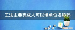 工法主要完成人可以填单位名称吗怎么填 工法主要完成人可以填单位名称吗