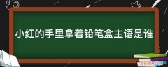 小红有一捆铅笔 她先给了弟 小红的手里拿着铅笔盒主语是谁