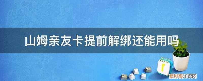 山姆亲友卡提前解绑还能用吗怎么弄 山姆亲友卡提前解绑还能用吗