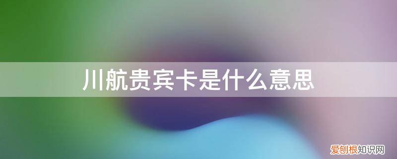 川航贵宾卡是什么意思呀 川航贵宾卡是什么意思