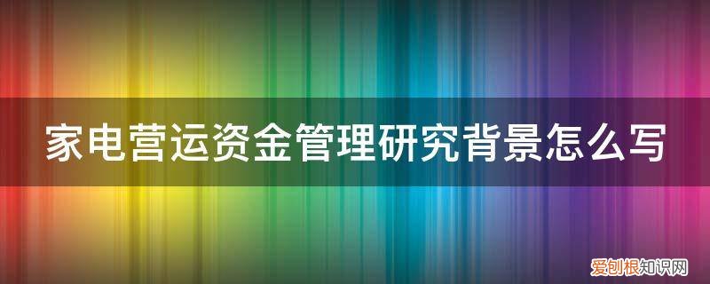 老板电器营运资金管理研究 家电营运资金管理研究背景怎么写