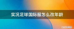 实况足球年龄限制 实况足球国际服怎么改年龄