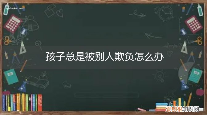 孩子容易被别人欺负怎么办? 孩子总是被别人欺负怎么办