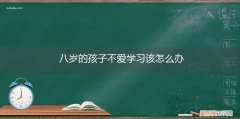 八岁不爱读书的孩子怎么办 八岁的孩子不爱学习该怎么办