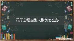 孩子老是被别人欺负我该怎么办 孩子总是被别人欺负怎么办