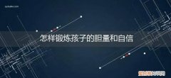 什么可以锻炼孩子胆量和自信 怎样锻炼孩子的胆量和自信