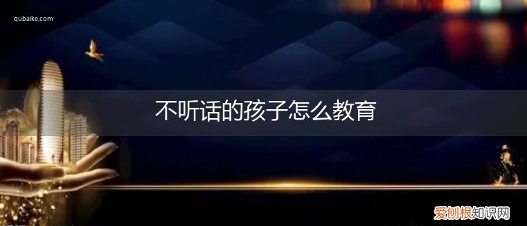 不听话的孩子怎么教育最有效 不听话的孩子怎么教育