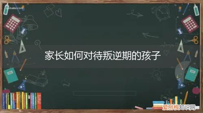 家长如何对待叛逆期的孩子呢 家长如何对待叛逆期的孩子