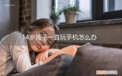 儿子十四岁老是玩手机怎么办 14岁孩子一直玩手机怎么办