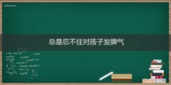 总是忍不住对孩子发脾气,但是孩子却能能包容我 总是忍不住对孩子发脾气