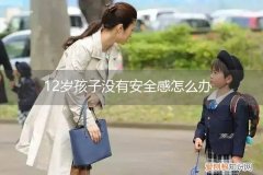 12岁小孩没有安全感怎么办? 12岁孩子没有安全感怎么办