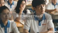 中学孩子早恋怎么处理 孩子在学校早恋了怎么办