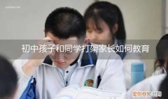 初中孩子和同学打架家长如何教育他 初中孩子和同学打架家长如何教育