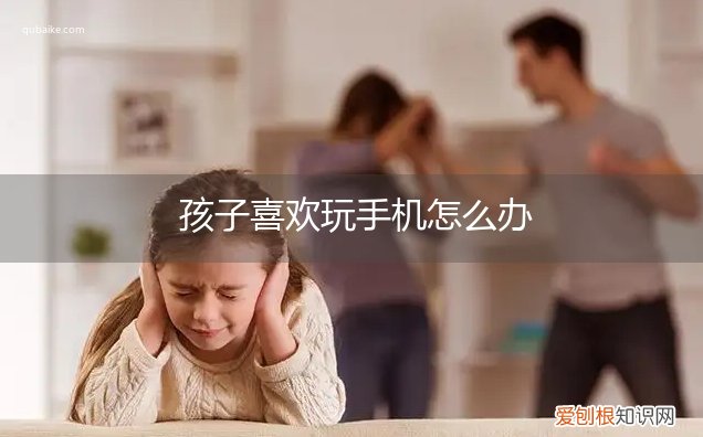 孩子特别喜欢玩手机怎么办 孩子喜欢玩手机怎么办