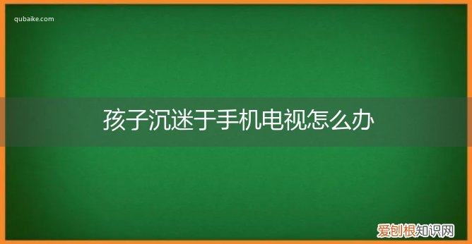 孩子沉迷于手机电视怎么办呢 孩子沉迷于手机电视怎么办