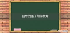 自卑的孩子如何教育自己 自卑的孩子如何教育