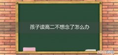 高二的孩子不想上学了,怎么办 孩子读高二不想念了怎么办